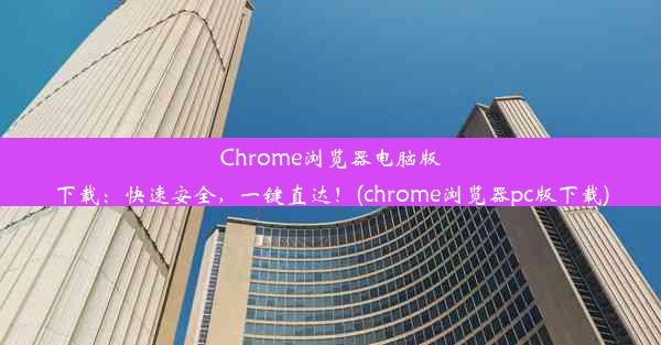 Chrome浏览器电脑版下载：快速安全，一键直达！(chrome浏览器pc版下载)