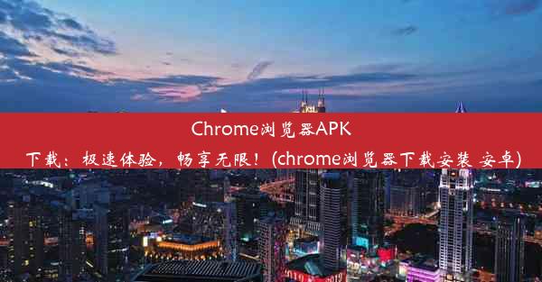 Chrome浏览器APK下载：极速体验，畅享无限！(chrome浏览器下载安装 安卓)