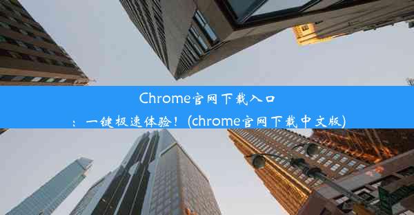 Chrome官网下载入口：一键极速体验！(chrome官网下载中文版)