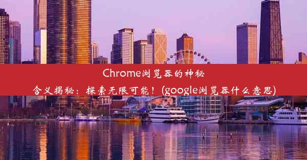 Chrome浏览器的神秘含义揭秘：探索无限可能！(google浏览器什么意思)