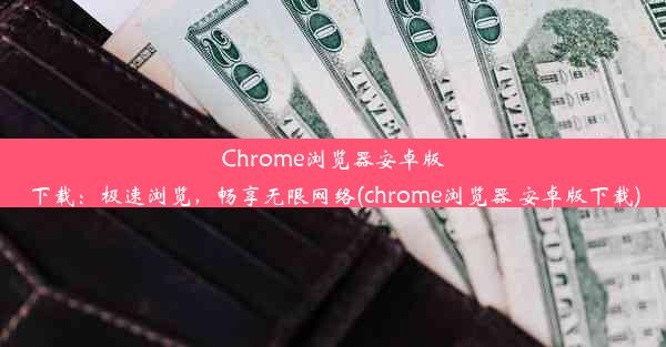 Chrome浏览器安卓版下载：极速浏览，畅享无限网络(chrome浏览器 安卓版下载)