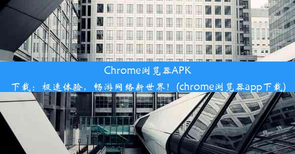 Chrome浏览器APK下载：极速体验，畅游网络新世界！(chrome浏览器app下载)