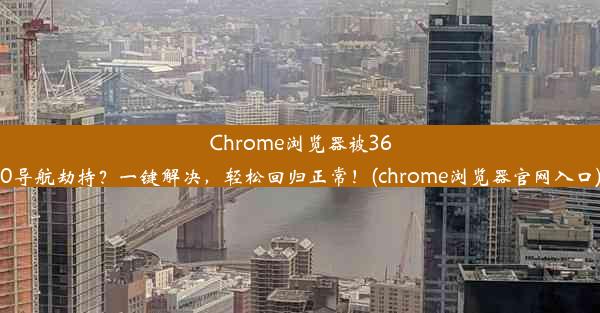 Chrome浏览器被360导航劫持？一键解决，轻松回归正常！(chrome浏览器官网入口)