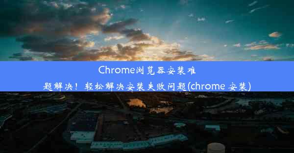 Chrome浏览器安装难题解决！轻松解决安装失败问题(chrome 安装)