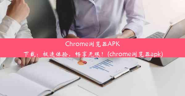 Chrome浏览器APK下载：极速体验，畅享无限！(chrome浏览器apk)