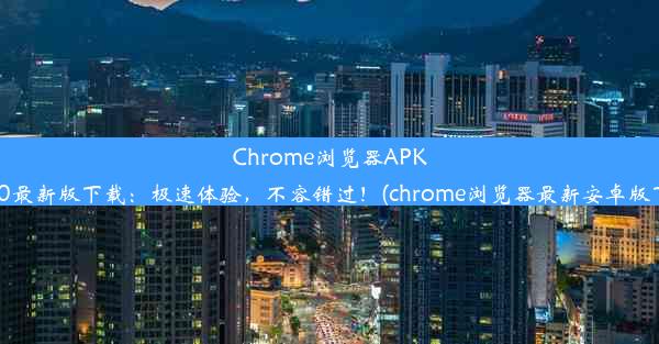 Chrome浏览器APK2020最新版下载：极速体验，不容错过！(chrome浏览器最新安卓版下载)