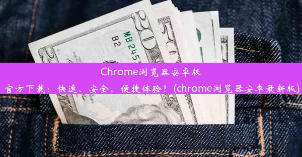 Chrome浏览器安卓版官方下载：快速、安全、便捷体验！(chrome浏览器安卓最新版)