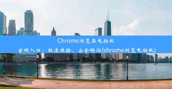 Chrome浏览器电脑版官网入口：极速体验，安全畅游(chrome浏览电脑版)