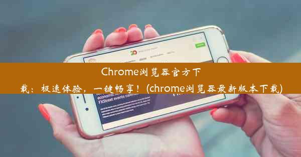 Chrome浏览器官方下载：极速体验，一键畅享！(chrome浏览器最新版本下载)