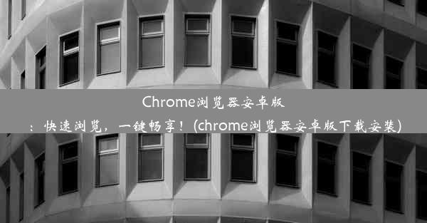 Chrome浏览器安卓版：快速浏览，一键畅享！(chrome浏览器安卓版下载安装)