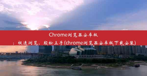 Chrome浏览器安卓版：极速浏览，轻松上手(chrome浏览器安卓版下载安装)