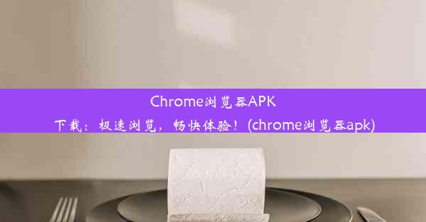 Chrome浏览器APK下载：极速浏览，畅快体验！(chrome浏览器apk)