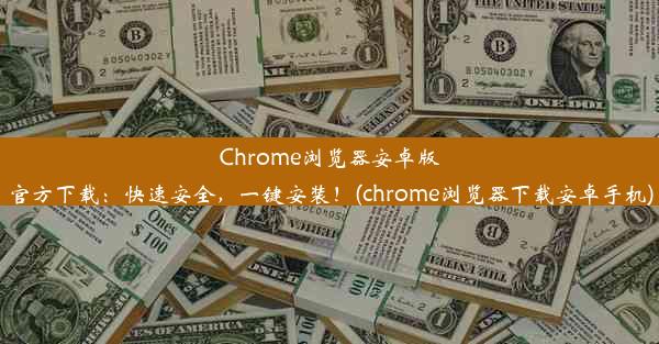 Chrome浏览器安卓版官方下载：快速安全，一键安装！(chrome浏览器下载安卓手机)