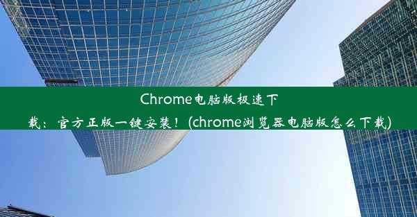 Chrome电脑版极速下载：官方正版一键安装！(chrome浏览器电脑版怎么下载)