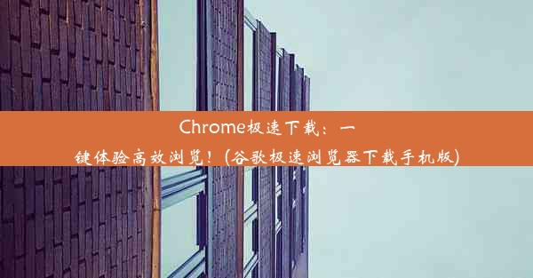 Chrome极速下载：一键体验高效浏览！(谷歌极速浏览器下载手机版)