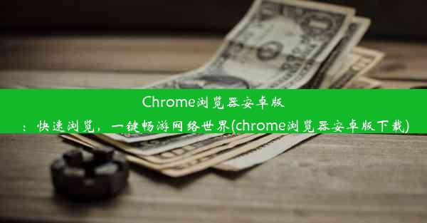 Chrome浏览器安卓版：快速浏览，一键畅游网络世界(chrome浏览器安卓版下载)