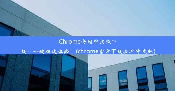 Chrome官网中文版下载：一键极速体验！(chrome官方下载安卓中文版)