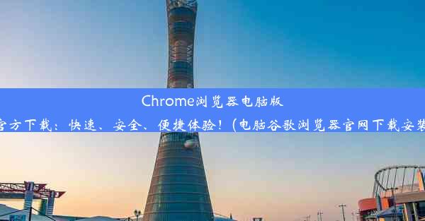 Chrome浏览器电脑版官方下载：快速、安全、便捷体验！(电脑谷歌浏览器官网下载安装)