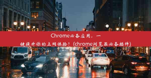 Chrome必备应用，一键提升你的上网体验！(chrome浏览器必备插件)