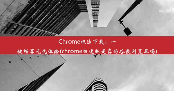 Chrome极速下载：一键畅享无忧体验(chrome极速版是真的谷歌浏览器吗)