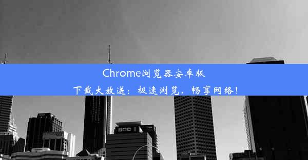 Chrome浏览器安卓版下载大放送：极速浏览，畅享网络！