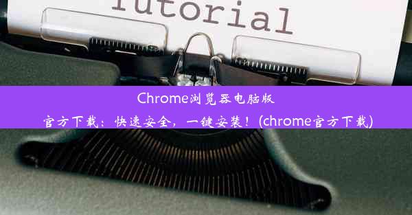 Chrome浏览器电脑版官方下载：快速安全，一键安装！(chrome官方下载)