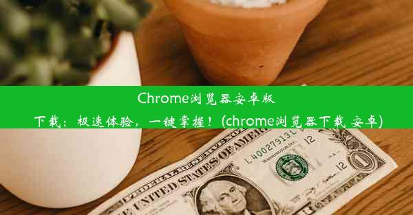 Chrome浏览器安卓版下载：极速体验，一键掌握！(chrome浏览器下载 安卓)