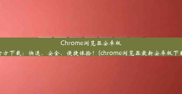 Chrome浏览器安卓版官方下载：快速、安全、便捷体验！(chrome浏览器最新安卓版下载)