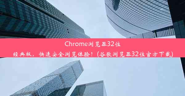 Chrome浏览器32位经典版，快速安全浏览体验！(谷歌浏览器32位官方下载)