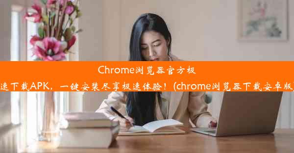 Chrome浏览器官方极速下载APK，一键安装尽享极速体验！(chrome浏览器下载安卓版)