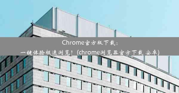 Chrome官方版下载：一键体验极速浏览！(chrome浏览器官方下载 安卓)