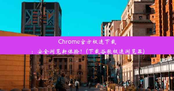 Chrome官方极速下载：安全浏览新体验！(下载谷歌极速浏览器)