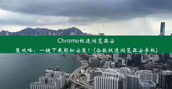 Chrome极速浏览器安装攻略：一键下载轻松安装！(谷歌极速浏览器安卓版)