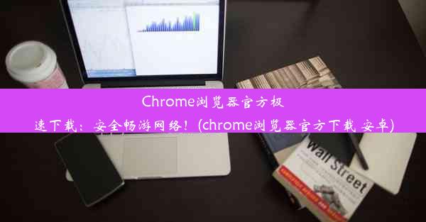 Chrome浏览器官方极速下载：安全畅游网络！(chrome浏览器官方下载 安卓)