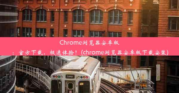 Chrome浏览器安卓版：官方下载，极速体验！(chrome浏览器安卓版下载安装)