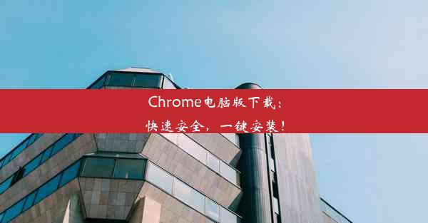 Chrome电脑版下载：快速安全，一键安装！