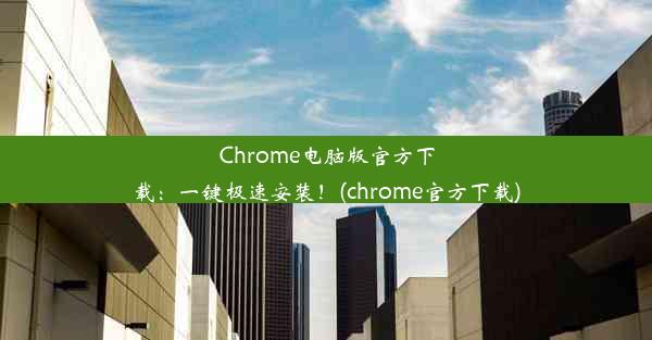 Chrome电脑版官方下载：一键极速安装！(chrome官方下载)