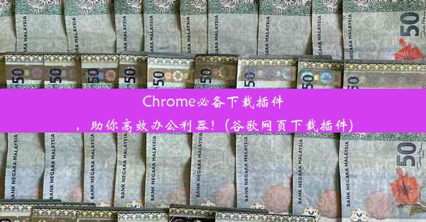 Chrome必备下载插件，助你高效办公利器！(谷歌网页下载插件)