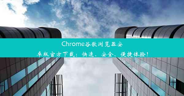 Chrome谷歌浏览器安卓版官方下载：快速、安全、便捷体验！