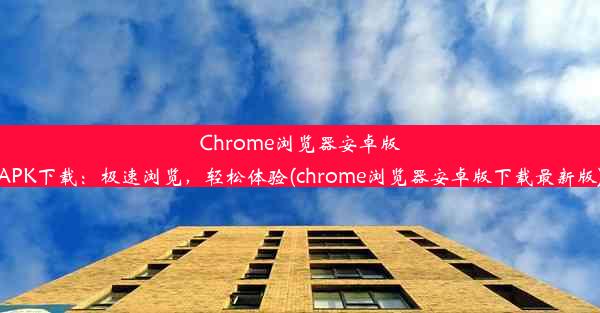 Chrome浏览器安卓版APK下载：极速浏览，轻松体验(chrome浏览器安卓版下载最新版)