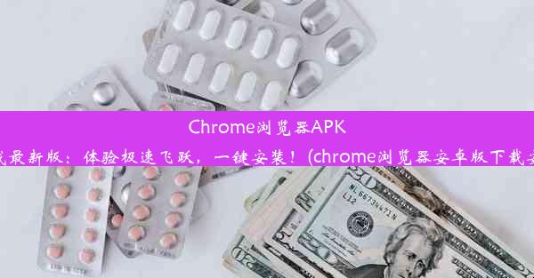 Chrome浏览器APK下载最新版：体验极速飞跃，一键安装！(chrome浏览器安卓版下载安装)