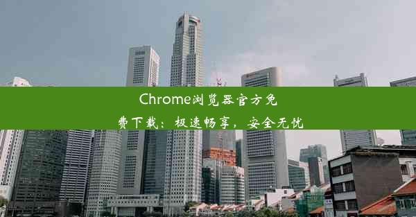 Chrome浏览器官方免费下载：极速畅享，安全无忧