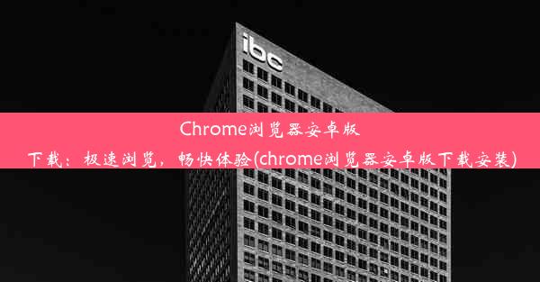 Chrome浏览器安卓版下载：极速浏览，畅快体验(chrome浏览器安卓版下载安装)