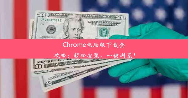 Chrome电脑版下载全攻略：轻松安装，一键浏览！