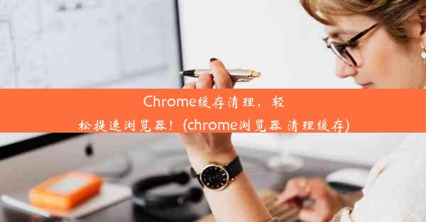 Chrome缓存清理，轻松提速浏览器！(chrome浏览器 清理缓存)