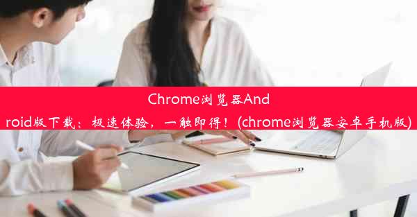 Chrome浏览器Android版下载：极速体验，一触即得！(chrome浏览器安卓手机版)