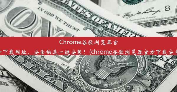 Chrome谷歌浏览器官方下载网址，安全快速一键安装！(chrome谷歌浏览器官方下载安卓)