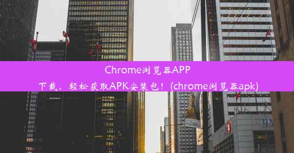 Chrome浏览器APP下载，轻松获取APK安装包！(chrome浏览器apk)