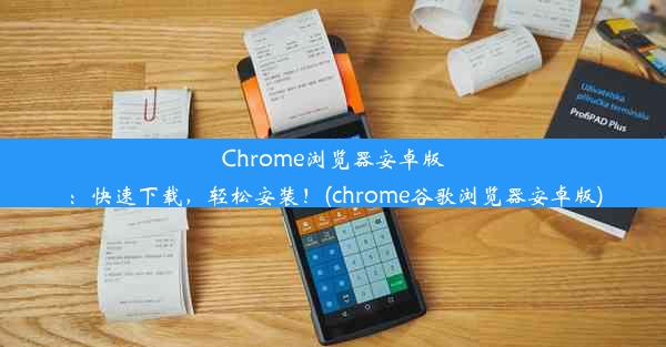 Chrome浏览器安卓版：快速下载，轻松安装！(chrome谷歌浏览器安卓版)