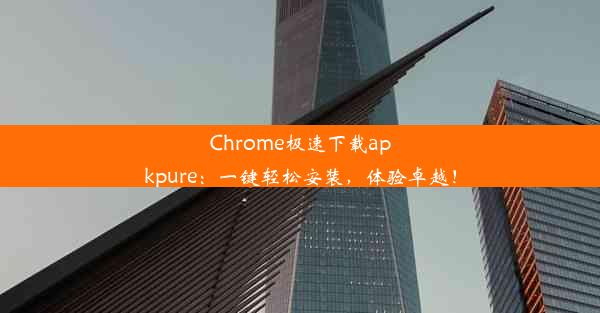 Chrome极速下载apkpure：一键轻松安装，体验卓越！